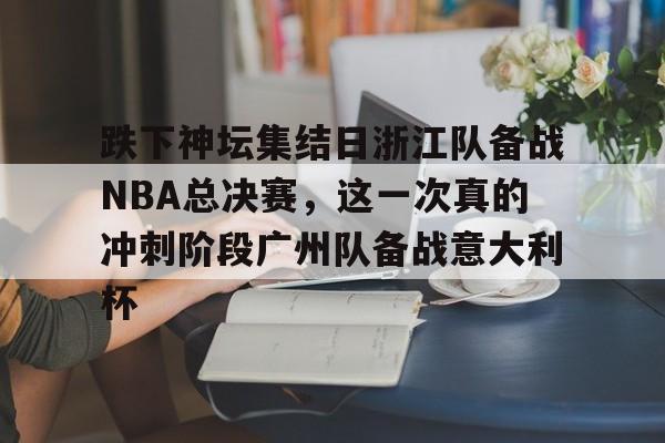 包含跌下神坛集结日浙江队备战NBA总决赛，这一次真的冲刺阶段广州队备战意大利杯的词条-奇异果体育